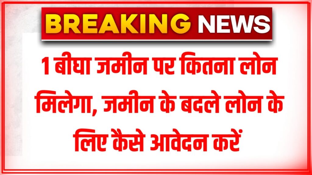 1 बीघा जमीन पर लोन कैसे ले- क्या क्या डॉक्यूमेंट चाहिए कैसे करे आवेदन, जाने पूरा प्रोसेस